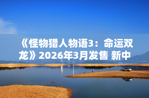《怪物猎人物语3：命运双龙》2026年3月发售 新中文预告