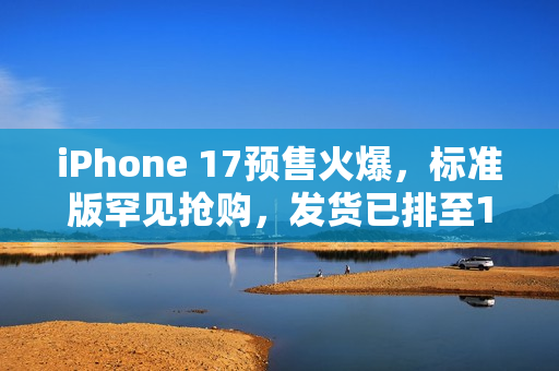 iPhone 17预售火爆，标准版罕见抢购，发货已排至10月