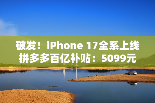破发！iPhone 17全系上线拼多多百亿补贴：5099元起
