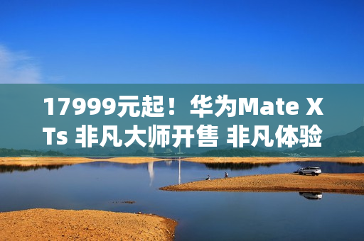 17999元起！华为Mate XTs 非凡大师开售 非凡体验再度引领行业