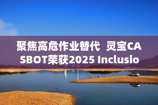 聚焦高危作业替代  灵宝CASBOT荣获2025 Inclusion·外滩大会机器人职业技能“智行者”奖