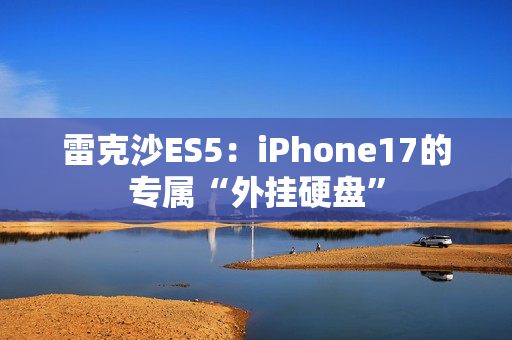 雷克沙ES5：iPhone17的专属“外挂硬盘”