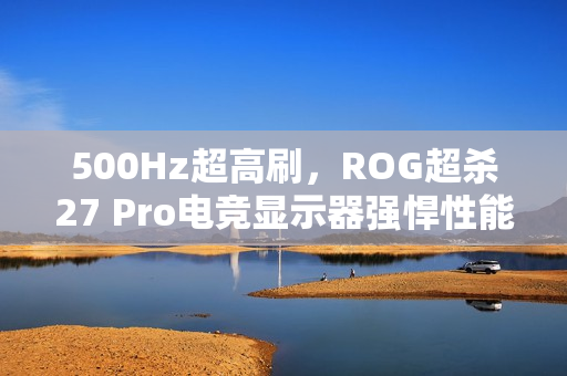 500Hz超高刷，ROG超杀27 Pro电竞显示器强悍性能决胜毫秒之间！