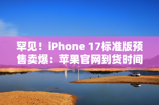 罕见！iPhone 17标准版预售卖爆：苹果官网到货时间已排到10月