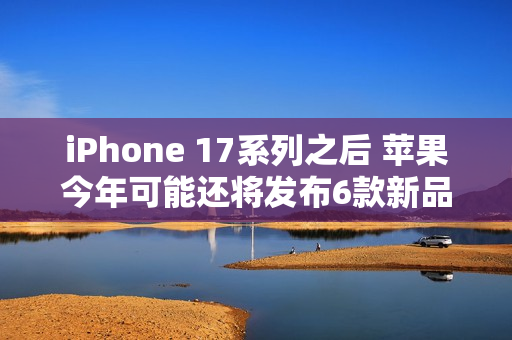 iPhone 17系列之后 苹果今年可能还将发布6款新品！