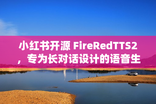 小红书开源 FireRedTTS2，专为长对话设计的语音生成系统