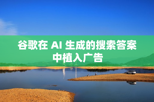 谷歌在 AI 生成的搜索答案中植入广告