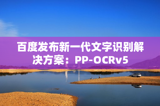 百度发布新一代文字识别解决方案：PP-OCRv5