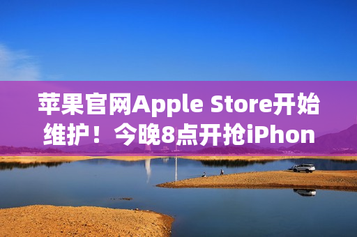 苹果官网Apple Store开始维护!今晚8点开抢iPhone 17系列 标准版超343万人预约 苹果官网Apple Store开始维护!今晚8点开抢iPhone 17系列 标准版超343万人预约