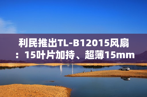 利民推出TL-B12015风扇:15叶片加持、超薄15mm性能媲美25mm 利民推出TL-B12015风扇:15叶片加持、超薄15mm性能媲美25mm
