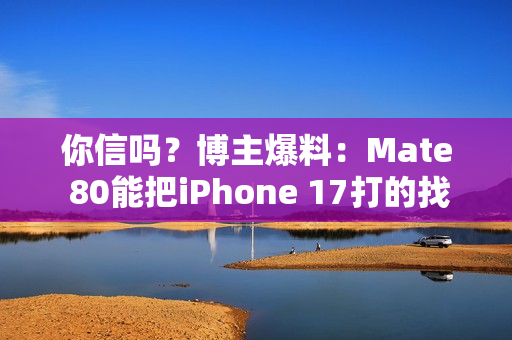 你信吗？博主爆料：Mate 80能把iPhone 17打的找不到北