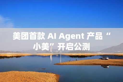 美团首款 AI Agent 产品“小美”开启公测