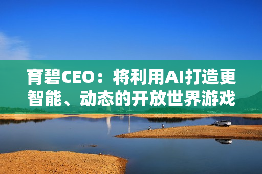 育碧CEO:将利用AI打造更智能、动态的开放世界游戏! 育碧CEO:将利用AI打造更智能、动态的开放世界游戏!