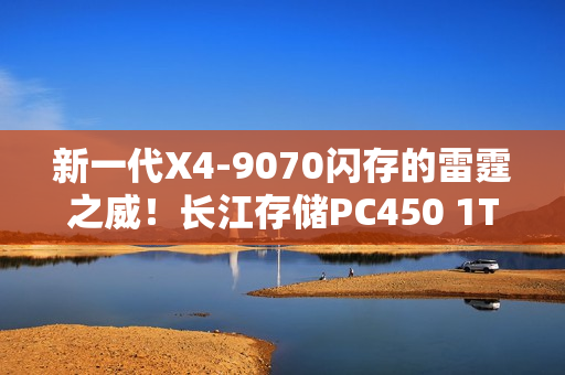 新一代X4-9070闪存的雷霆之威！长江存储PC450 1TB SSD评测：性能全方位提升 不用散热片也能发挥最强性能