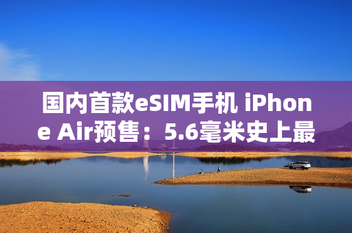 国内首款eSIM手机 iPhone Air预售：5.6毫米史上最薄iPhone 7999元起