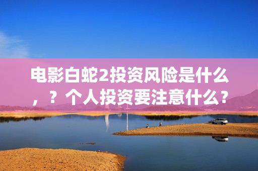 电影白蛇2投资风险是什么，？个人投资要注意什么？怎么投资呢？(白蛇2制片成本)