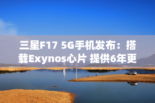 三星F17 5G手机发布：搭载Exynos心片 提供6年更新