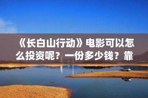 《长白山行动》电影可以怎么投资呢？一份多少钱？靠谱吗？(长白山行动电影拍到什么程度)