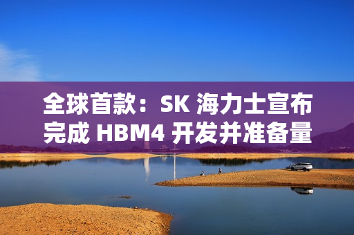 全球首款：SK 海力士宣布完成 HBM4 开发并准备量产