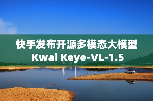 快手发布开源多模态大模型 Kwai Keye-VL-1.5