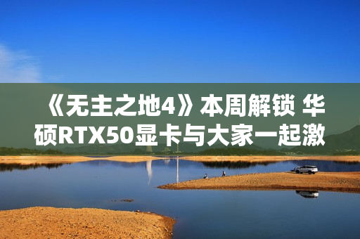 《无主之地4》本周解锁 华硕RTX50显卡与大家一起激战凯洛斯！
