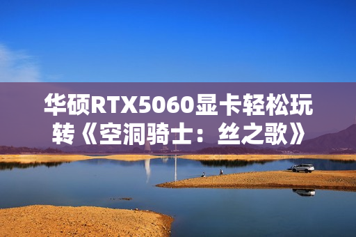 华硕RTX5060显卡轻松玩转《空洞骑士:丝之歌》 华硕RTX5060显卡轻松玩转《空洞骑士:丝之歌》