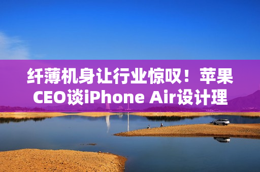 纤薄机身让行业惊叹！苹果CEO谈iPhone Air设计理念：看到它 折叠屏还远吗