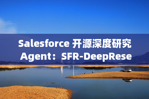 Salesforce 开源深度研究 Agent:SFR-DeepResearch (SFR-DR) Salesforce 开源深度研究 Agent:SFR-DeepResearch (SFR-DR)