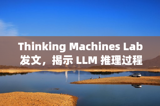 Thinking Machines Lab 发文，揭示 LLM 推理过程不确定性的真相