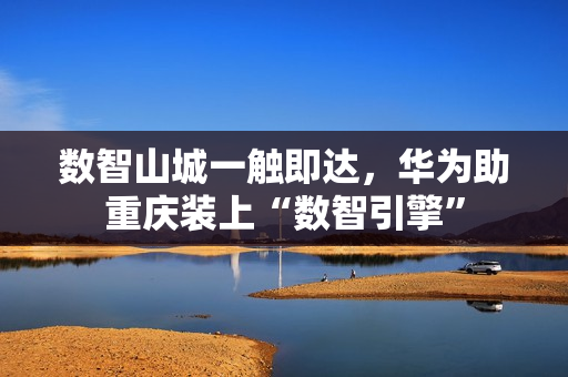 数智山城一触即达，华为助重庆装上“数智引擎”