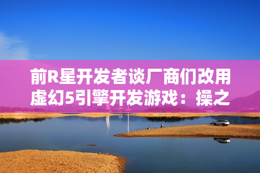 前R星开发者谈厂商们改用虚幻5引擎开发游戏:操之过急 前R星开发者谈厂商们改用虚幻5引擎开发游戏:操之过急