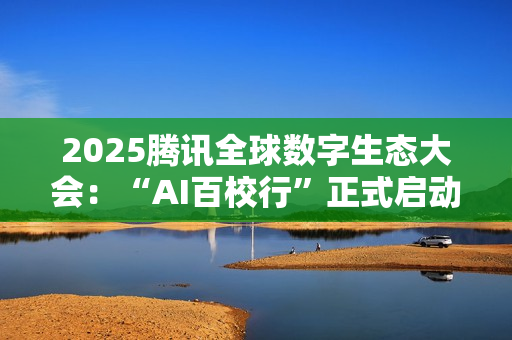 2025腾讯全球数字生态大会:“AI百校行”正式启动,助力高校学子铸造未来竞争力 2025腾讯全球数字生态大会:“AI百校行”正式启动,助力高校学子铸造未来竞争力