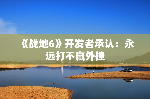 《战地6》开发者承认：永远打不赢外挂