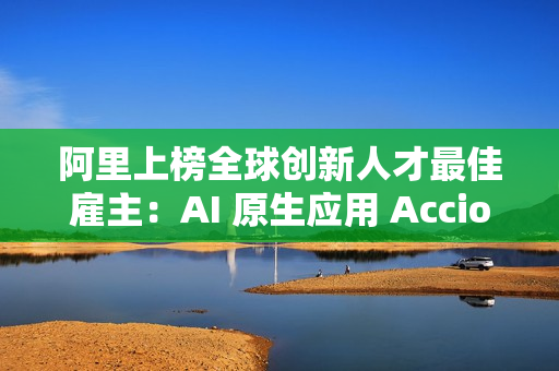 阿里上榜全球创新人才最佳雇主:AI 原生应用 Accio 备受关注 阿里上榜全球创新人才最佳雇主:AI 原生应用 Accio 备受关注