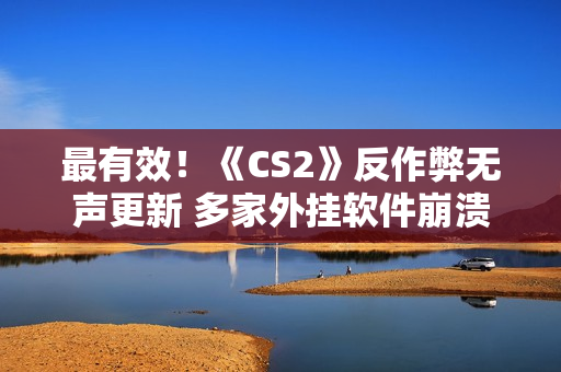 最有效!《CS2》反作弊无声更新 多家外挂软件崩溃 最有效!《CS2》反作弊无声更新 多家外挂软件崩溃