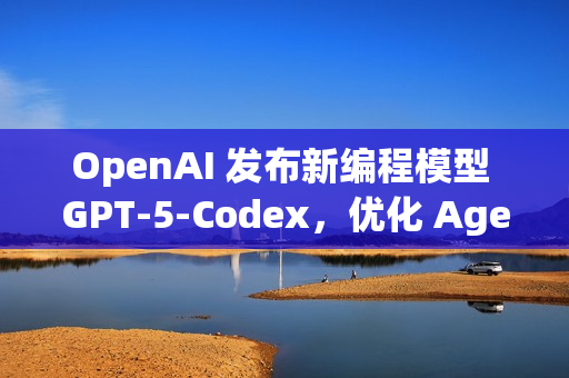 OpenAI 发布新编程模型 GPT‑5‑Codex，优化 Agentic Coding 能力