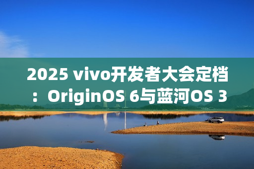 2025 vivo开发者大会定档：OriginOS 6与蓝河OS 3同台亮相