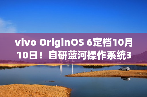 vivo OriginOS 6定档10月10日！自研蓝河操作系统3发布