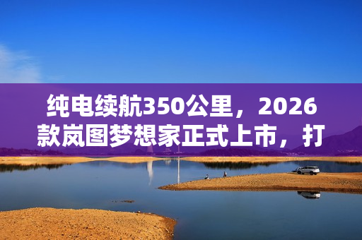 纯电续航350公里，2026款岚图梦想家正式上市，打破行业困局！
