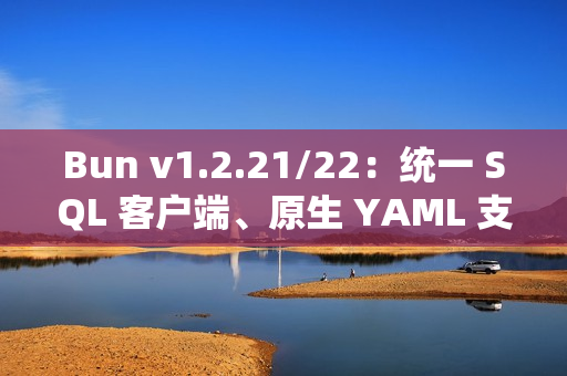 Bun v1.2.21/22：统一 SQL 客户端、原生 YAML 支持和异步堆栈跟踪