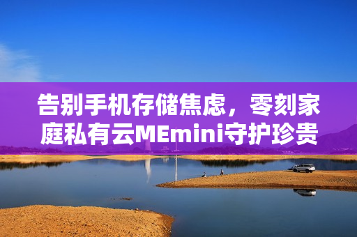 告别手机存储焦虑，零刻家庭私有云MEmini守护珍贵回忆