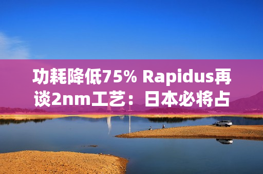 功耗降低75% Rapidus再谈2nm工艺：日本必将占有一席之地
