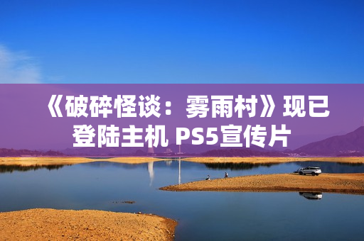 《破碎怪谈：雾雨村》现已登陆主机 PS5宣传片
