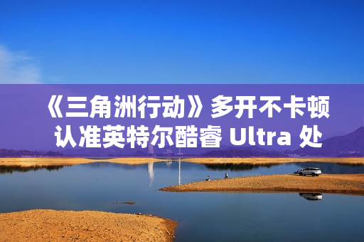 《三角洲行动》多开不卡顿  认准英特尔酷睿 Ultra 处理器！这几款游戏本实测封神