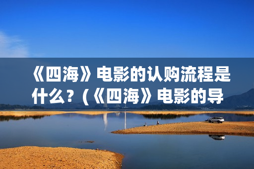 《四海》电影的认购流程是什么？(《四海》电影的导演是谁)