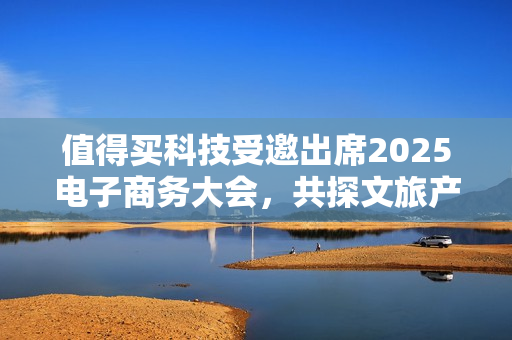 值得买科技受邀出席2025电子商务大会,共探文旅产业创新消费范式 值得买科技受邀出席2025电子商务大会,共探文旅产业创新消费范式
