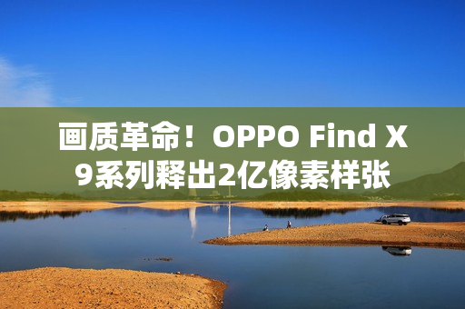画质革命！OPPO Find X9系列释出2亿像素样张