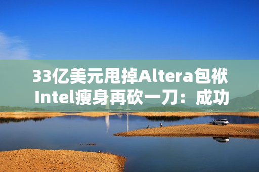 33亿美元甩掉Altera包袱 Intel瘦身再砍一刀:成功降本增效 33亿美元甩掉Altera包袱 Intel瘦身再砍一刀:成功降本增效