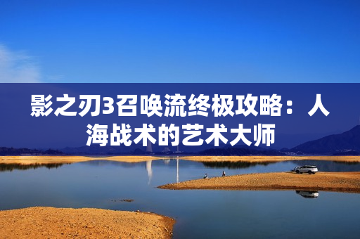 影之刃3召唤流终极攻略:人海战术的艺术大师 影之刃3召唤流终极攻略:人海战术的艺术大师