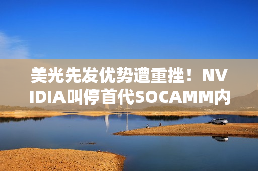 美光先发优势遭重挫！NVIDIA叫停首代SOCAMM内存开发：转向SOCAMM2